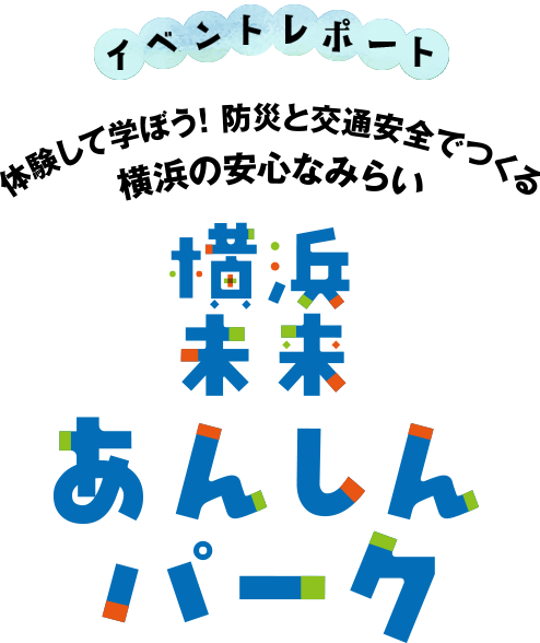 体験して学ぼう！防災と交通安全でつくる横浜の安心なみらい「横浜未来あんしんパーク」